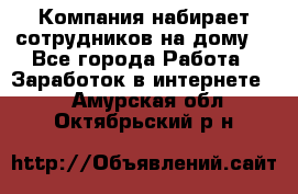 Компания набирает сотрудников на дому  - Все города Работа » Заработок в интернете   . Амурская обл.,Октябрьский р-н